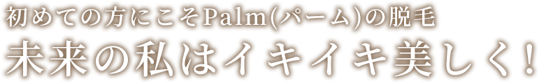 初めての方にこそPalm(パーム)の脱毛未来の私はイキイキ美しく!